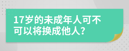 17岁的未成年人可不可以将换成他人？