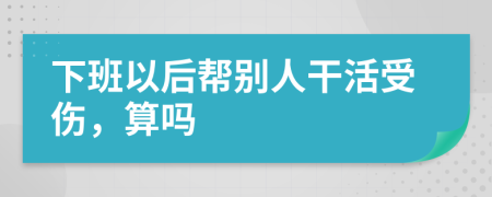 下班以后帮别人干活受伤，算吗