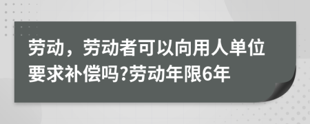 劳动，劳动者可以向用人单位要求补偿吗?劳动年限6年