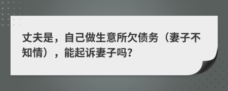 丈夫是，自己做生意所欠债务（妻子不知情），能起诉妻子吗？