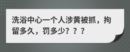 洗浴中心一个人涉黄被抓，拘留多久，罚多少？？？