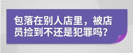 包落在别人店里，被店员捡到不还是犯罪吗？