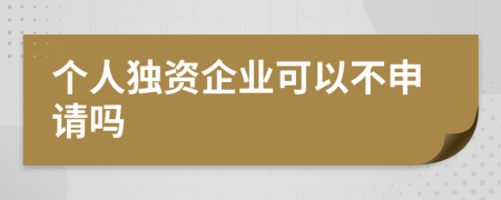 个人独资企业可以不申请吗