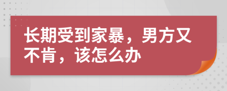 长期受到家暴，男方又不肯，该怎么办