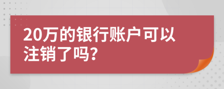 20万的银行账户可以注销了吗？