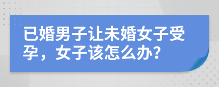 已婚男子让未婚女子受孕，女子该怎么办？