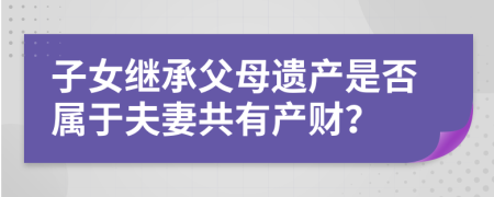 子女继承父母遗产是否属于夫妻共有产财？