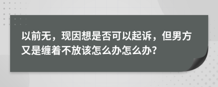 以前无，现因想是否可以起诉，但男方又是缠着不放该怎么办怎么办？