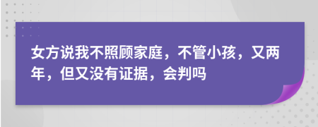 女方说我不照顾家庭，不管小孩，又两年，但又没有证据，会判吗