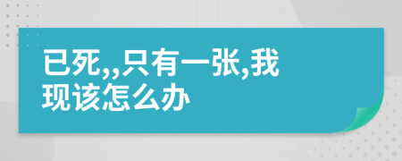 已死,,只有一张,我现该怎么办