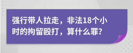 强行带人拉走，非法18个小时的拘留殴打，算什么罪？