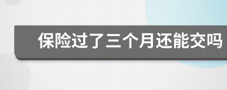 保险过了三个月还能交吗