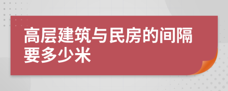 高层建筑与民房的间隔要多少米