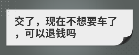 交了，现在不想要车了，可以退钱吗