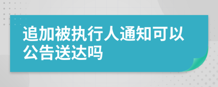 追加被执行人通知可以公告送达吗