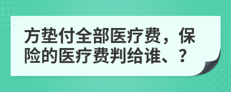 方垫付全部医疗费，保险的医疗费判给谁、？