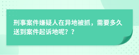 刑事案件嫌疑人在异地被抓，需要多久送到案件起诉地呢？？