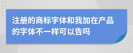 注册的商标字体和我加在产品的字体不一样可以告吗