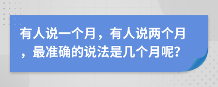 有人说一个月，有人说两个月，最准确的说法是几个月呢？