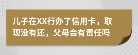 儿子在XX行办了信用卡，取现没有还，父母会有责任吗