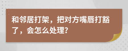 和邻居打架，把对方嘴唇打豁了，会怎么处理？