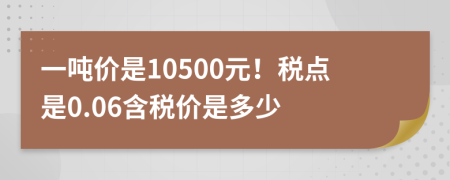 一吨价是10500元！税点是0.06含税价是多少