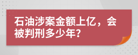 石油涉案金额上亿，会被判刑多少年？