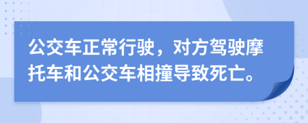 公交车正常行驶，对方驾驶摩托车和公交车相撞导致死亡。