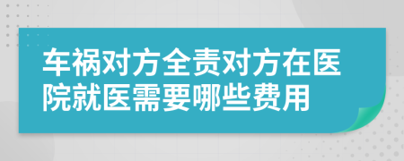 车祸对方全责对方在医院就医需要哪些费用