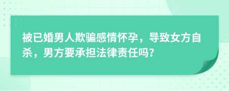 被已婚男人欺骗感情怀孕，导致女方自杀，男方要承担法律责任吗？