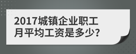 2017城镇企业职工月平均工资是多少？