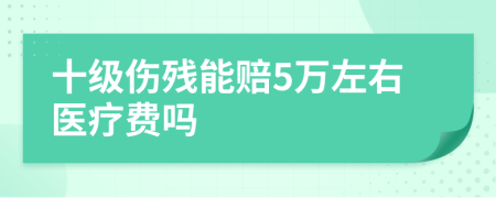 十级伤残能赔5万左右医疗费吗