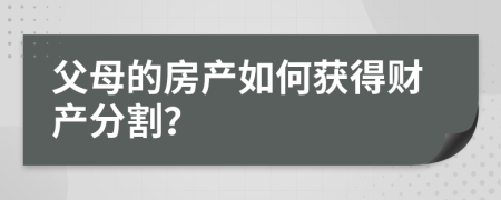 父母的房产如何获得财产分割？