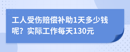 工人受伤赔偿补助1天多少钱呢？实际工作每天130元