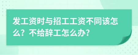 发工资时与招工工资不同该怎么？不给辞工怎么办？