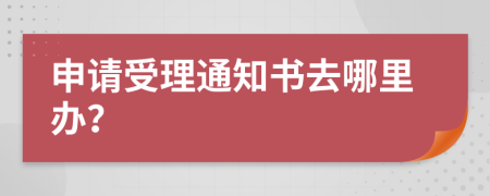 申请受理通知书去哪里办？