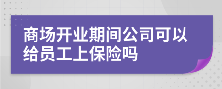 商场开业期间公司可以给员工上保险吗