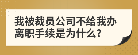 我被裁员公司不给我办离职手续是为什么？