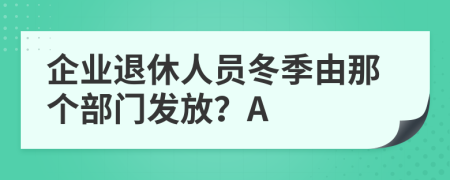 企业退休人员冬季由那个部门发放？A