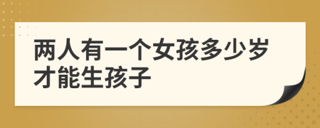 两人有一个女孩多少岁才能生孩子