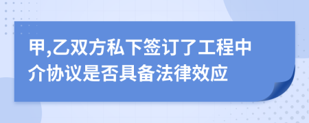 甲,乙双方私下签订了工程中介协议是否具备法律效应