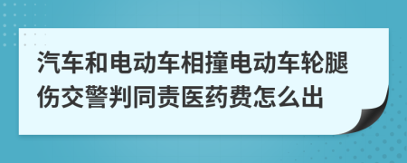 汽车和电动车相撞电动车轮腿伤交警判同责医药费怎么出