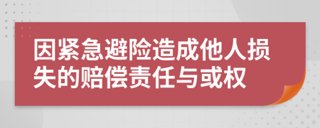 因紧急避险造成他人损失的赔偿责任与或权