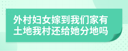 外村妇女嫁到我们家有土地我村还给她分地吗
