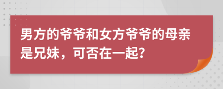 男方的爷爷和女方爷爷的母亲是兄妹，可否在一起？