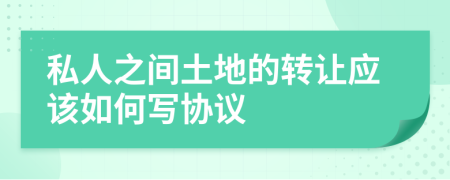 私人之间土地的转让应该如何写协议