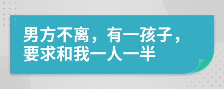 男方不离，有一孩子，要求和我一人一半
