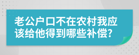 老公户口不在农村我应该给他得到哪些补偿?