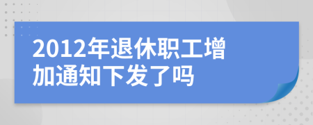 2012年退休职工增加通知下发了吗