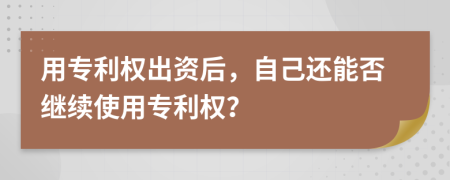 用专利权出资后，自己还能否继续使用专利权？